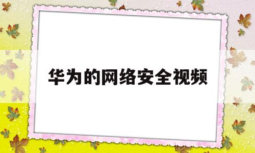 华为的网络安全视频(华为对网络安全定义)