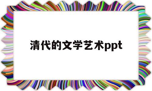 清代的文学艺术ppt(清代的文学艺术取得很大成就的主要原因是什么)