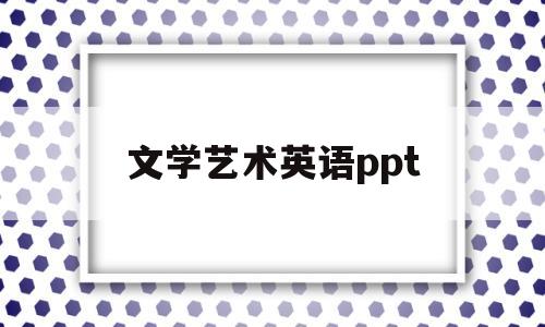 文学艺术英语ppt(文学艺术英语短文)