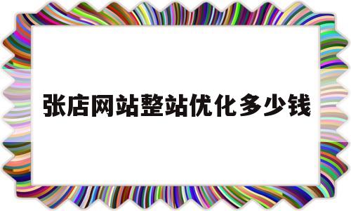 张店网站整站优化多少钱(网站优化多久才能有效果)