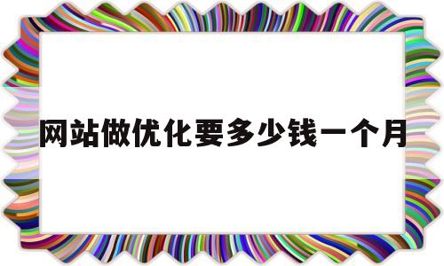 网站做优化要多少钱一个月(网站优化需要做哪些工作)