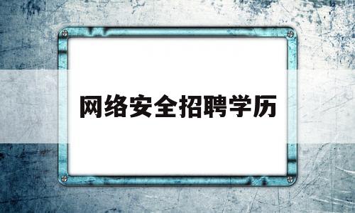 网络安全招聘学历(网络安全招聘网站)