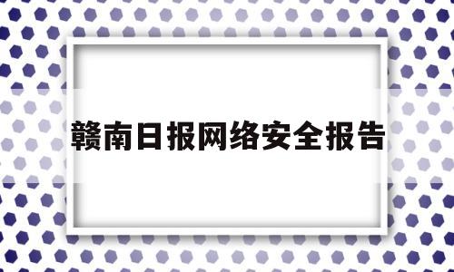 赣南日报网络安全报告(江西省网络安全保障工作动员部署会)