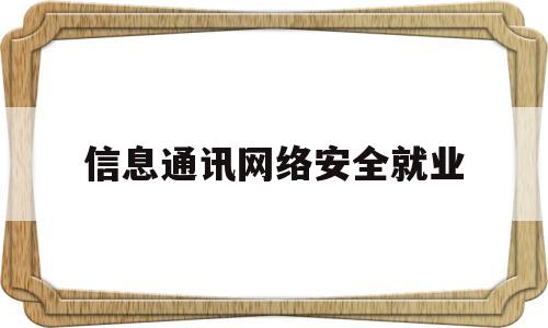 信息通讯网络安全就业(通信网络与信息安全)