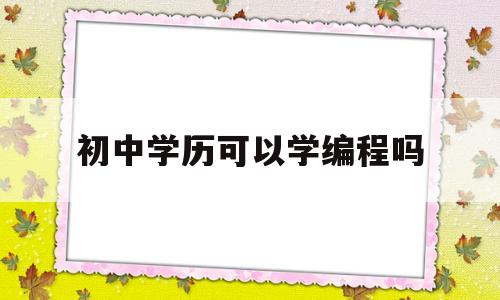 初中学历可以学编程吗(初中学历可以学编程吗)