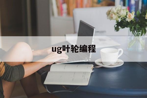 ug叶轮编程(ug100叶轮编程视频)