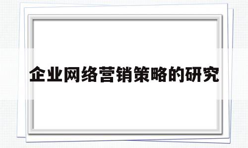 企业网络营销策略的研究(企业网络营销策略的研究论文)