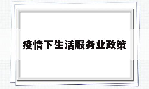 疫情下生活服务业政策(疫情生活服务业税收优惠政策)