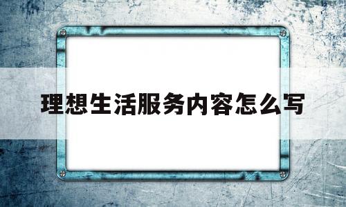 理想生活服务内容怎么写(理想 生活)