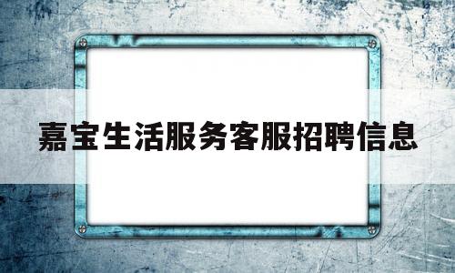 嘉宝生活服务客服招聘信息(嘉宝咨询热线)