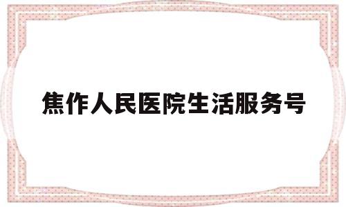 焦作人民医院生活服务号(焦作人民医院公众号)