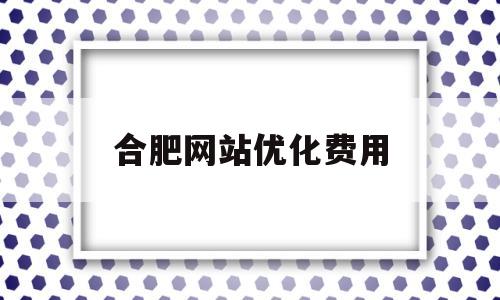 合肥网站优化费用(杭州网站优化多少钱)