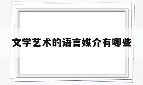 文学艺术的语言媒介有哪些(文学艺术的语言媒介有哪些内容)