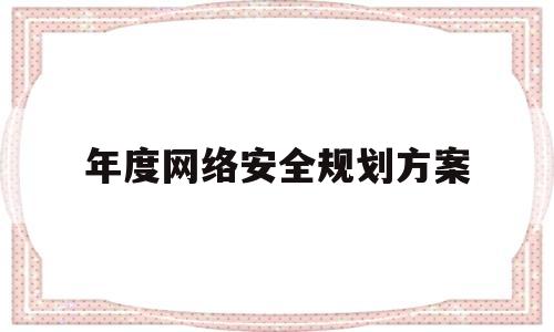 年度网络安全规划方案(年度网络安全规划方案怎么写)