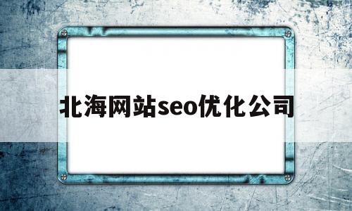 北海网站seo优化公司(广西北海网)