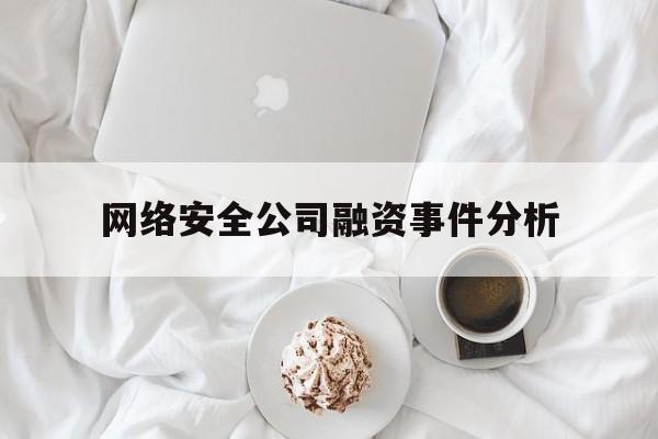 网络安全公司融资事件分析(网络安全融资情况)