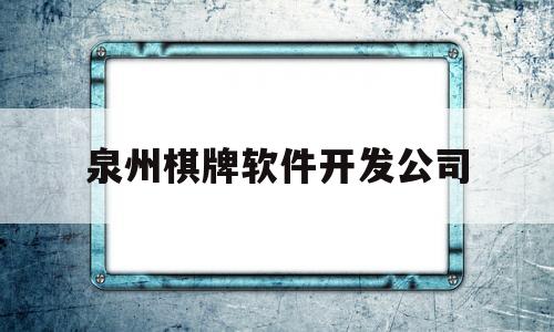 泉州棋牌软件开发公司(棋牌软件开发公司联系方式)