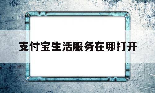 支付宝生活服务在哪打开(支付宝生活服务在哪里找)