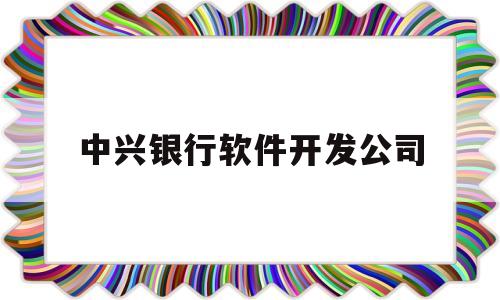 中兴银行软件开发公司(中兴银行软件开发公司怎么样)