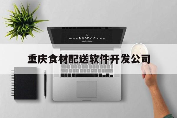 重庆食材配送软件开发公司(重庆餐饮食材配送平台)
