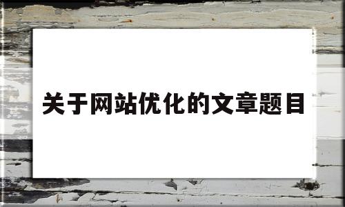 关于网站优化的文章题目(网站优化的内容有哪些)