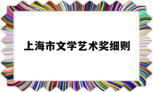 上海市文学艺术奖细则(第七届上海文学艺术奖)