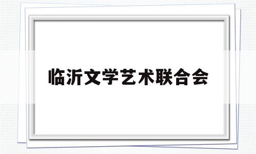 临沂文学艺术联合会(临沂市文联网站)