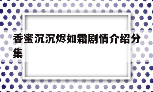 香蜜沉沉烬如霜剧情介绍分集(香蜜沉沉烬如霜剧情分集介绍电视猫)