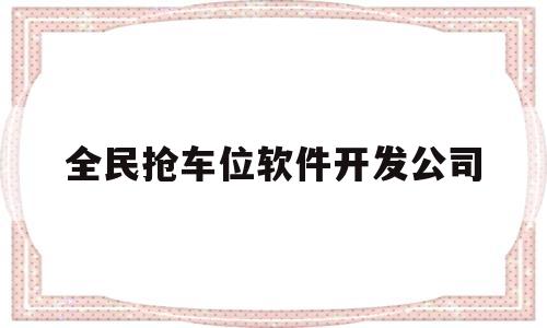 全民抢车位软件开发公司(全民抢购软件)