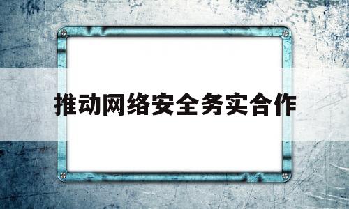 推动网络安全务实合作(推动网络安全务实合作的措施)