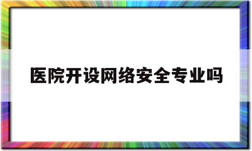 医院开设网络安全专业吗(医院的开放网络安全吗)