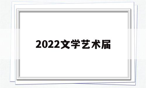 2022文学艺术届(2021文学艺术界大联欢)