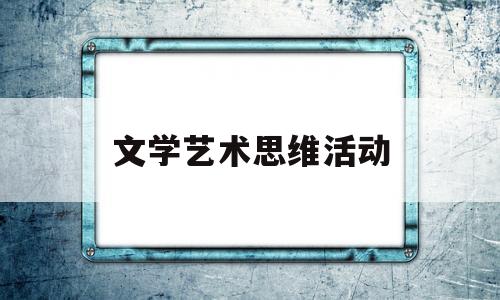 文学艺术思维活动(文学艺术思维活动的特点)