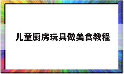 儿童厨房玩具做美食教程(厨房玩具儿童做饭厨具玩具)