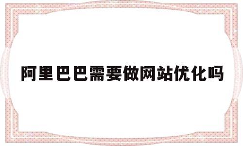 阿里巴巴需要做网站优化吗(阿里巴巴的网站seo怎么做)