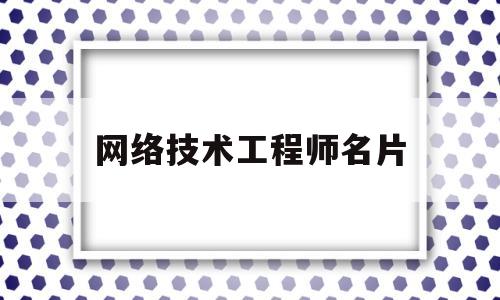 网络技术工程师名片(网络技术工程师是干什么的)