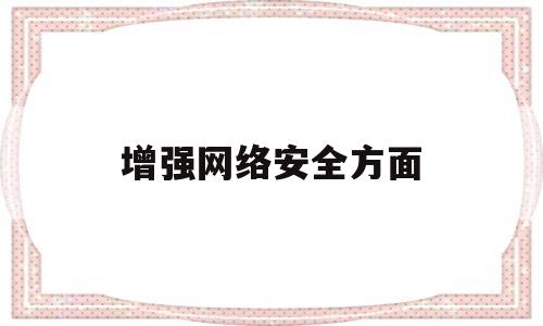 增强网络安全方面(加强网络安全的最重要的基本措施是什么?)