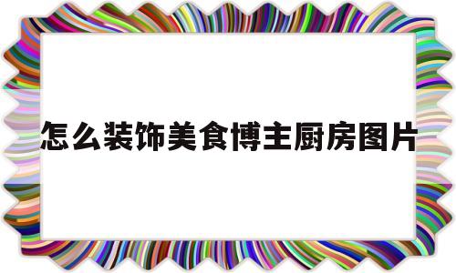 怎么装饰美食博主厨房图片(美食博主的厨房布置东西列表)