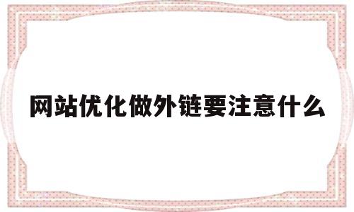 网站优化做外链要注意什么(网站做外链有用吗)