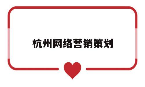 杭州网络营销策划(杭州网络营销策划公司排名)