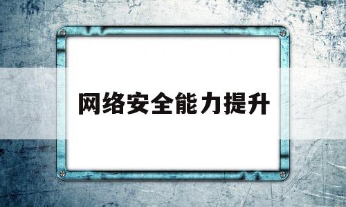 网络安全能力提升(网络安全能力提升心得体会)