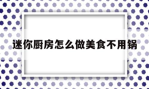 迷你厨房怎么做美食不用锅(简单的迷你厨房怎么做)