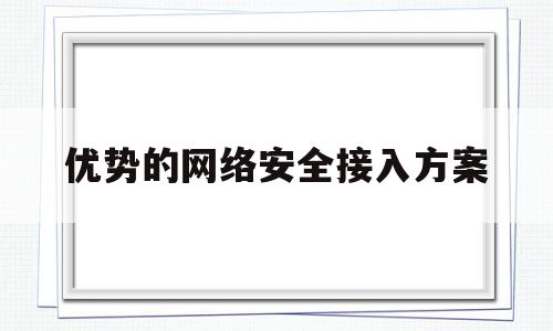 优势的网络安全接入方案(网络安全可以从哪些方面优化)