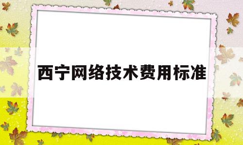 西宁网络技术费用标准(网络技术服务费属于什么费用)