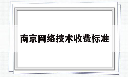 南京网络技术收费标准(南京网络科技)