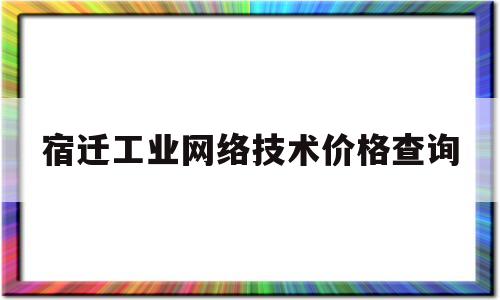 宿迁工业网络技术价格查询(宿迁工业与信息化局)