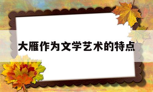 大雁作为文学艺术的特点(大雁在文学上的形象)