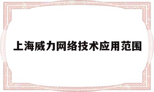 上海威力网络技术应用范围(威力科技有限公司)