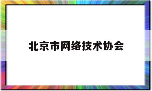 北京市网络技术协会(北京市网络行业协会)