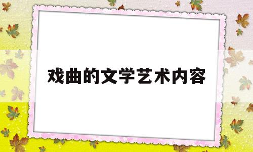 戏曲的文学艺术内容(简述戏曲的艺术特征)